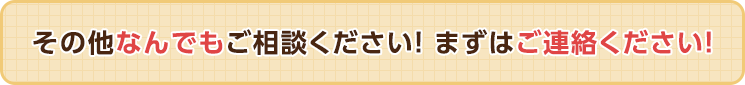 その他なんでもご相談ください！まずはご連絡ください！